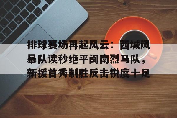 排球赛场再起风云：西城风暴队读秒绝平闽南烈马队，新援首秀制胜反击锐度十足的简单介绍